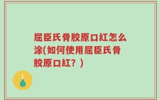 屈臣氏骨胶原口红怎么涂(如何使用屈臣氏骨胶原口红？)