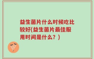 益生菌片什么时候吃比较好(益生菌片最佳服用时间是什么？)