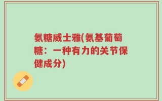 氨糖威士雅(氨基葡萄糖：一种有力的关节保健成分)