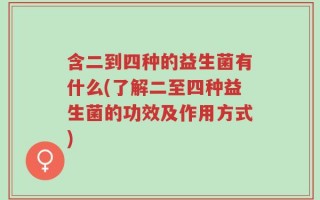 含二到四种的益生菌有什么(了解二至四种益生菌的功效及作用方式)