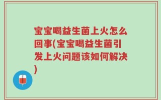 宝宝喝益生菌上火怎么回事(宝宝喝益生菌引发上火问题该如何解决)