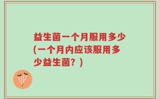 益生菌一个月服用多少(一个月内应该服用多少益生菌？)