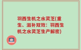 羽西生机之水灵芝(重生、滋补双效：羽西生机之水灵芝生产解密)