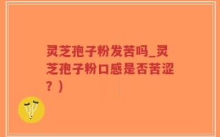 灵芝孢子粉发苦吗_灵芝孢子粉口感是否苦涩？)