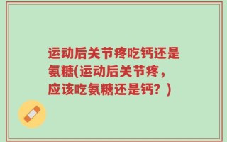 运动后关节疼吃钙还是氨糖(运动后关节疼，应该吃氨糖还是钙？)