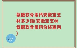 氨糖软骨素钙安徽宝芝林多少钱(安徽宝芝林氨糖软骨素钙价格查询)