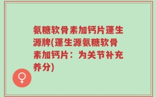 氨糖软骨素加钙片蓬生源牌(蓬生源氨糖软骨素加钙片：为关节补充养分)