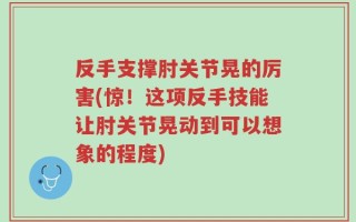 反手支撑肘关节晃的厉害(惊！这项反手技能让肘关节晃动到可以想象的程度)