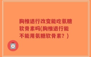 胸椎退行改变能吃氨糖软骨素吗(胸椎退行能不能用氨糖软骨素？)