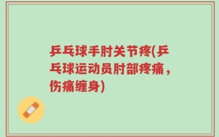 乒乓球手肘关节疼(乒乓球运动员肘部疼痛，伤痛缠身)