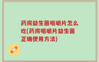 药房益生菌咀嚼片怎么吃(药房咀嚼片益生菌正确使用方法)