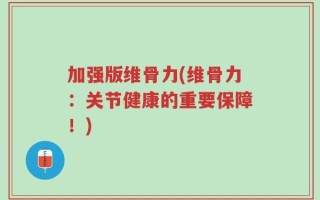 加强版维骨力(维骨力：关节健康的重要保障！)