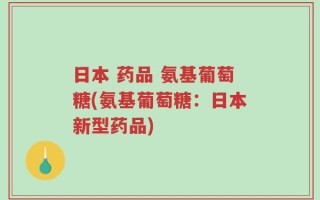 日本 药品 氨基葡萄糖(氨基葡萄糖：日本新型药品)