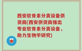 西安软骨素分离设备供货商(西安供货商推出专业软骨素分离设备，助力生物学研究)