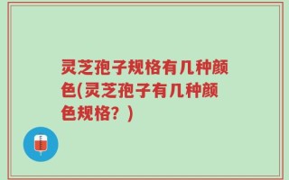 灵芝孢子规格有几种颜色(灵芝孢子有几种颜色规格？)