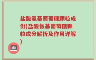 盐酸氨基葡萄糖颗粒成份(盐酸氨基葡萄糖颗粒成分解析及作用详解)