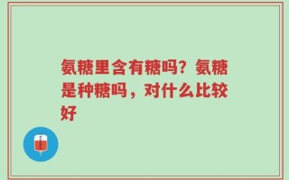 氨糖里含有糖吗？氨糖是种糖吗，对什么比较好