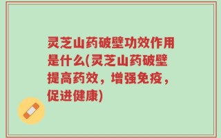 灵芝山药破壁功效作用是什么(灵芝山药破壁提高药效，增强免疫，促进健康)