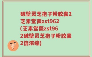 破壁灵芝孢子粉胶囊2芝素堂薇zst962(芝素堂薇zst962破壁灵芝孢子粉胶囊2倍浓缩)