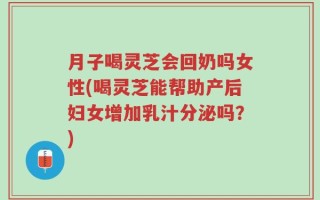 月子喝灵芝会回奶吗女性(喝灵芝能帮助产后妇女增加乳汁分泌吗？)
