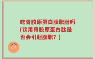 吃骨胶原蛋白肽胀肚吗(饮用骨胶原蛋白肽是否会引起腹胀？)