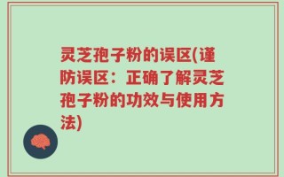 灵芝孢子粉的误区(谨防误区：正确了解灵芝孢子粉的功效与使用方法)