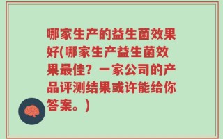 哪家生产的益生菌效果好(哪家生产益生菌效果最佳？一家公司的产品评测结果或许能给你答案。)