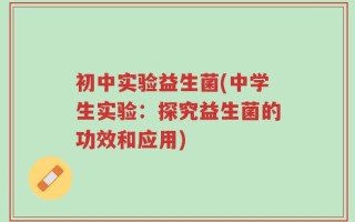 初中实验益生菌(中学生实验：探究益生菌的功效和应用)
