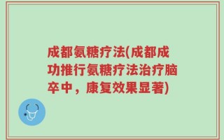 成都氨糖疗法(成都成功推行氨糖疗法治疗脑卒中，康复效果显著)