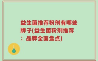 益生菌推荐粉剂有哪些牌子(益生菌粉剂推荐：品牌全面盘点)