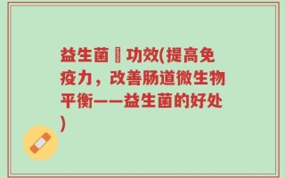 益生菌旳功效(提高免疫力，改善肠道微生物平衡——益生菌的好处)