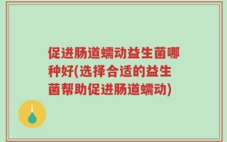 促进肠道蠕动益生菌哪种好(选择合适的益生菌帮助促进肠道蠕动)