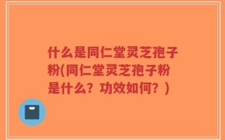 什么是同仁堂灵芝孢子粉(同仁堂灵芝孢子粉是什么？功效如何？)