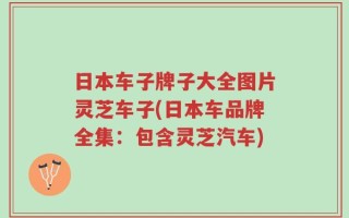 日本车子牌子大全图片灵芝车子(日本车品牌全集：包含灵芝汽车)