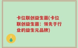 卡位联创益生菌(卡位联创益生菌：领先于行业的益生元品牌)