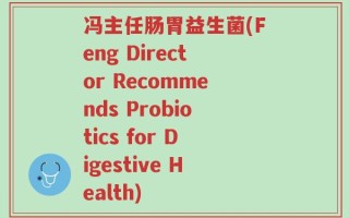 冯主任肠胃益生菌(Feng Director Recommends Probiotics for Digestive Health)