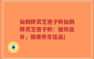 仙鹤牌灵芝孢子粉仙鹤牌灵芝孢子粉：强效滋补，健康养生佳品)