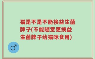 猫是不是不能换益生菌牌子(不能随意更换益生菌牌子给猫咪食用)