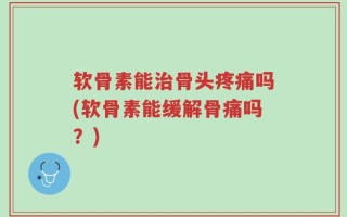 软骨素能治骨头疼痛吗(软骨素能缓解骨痛吗？)