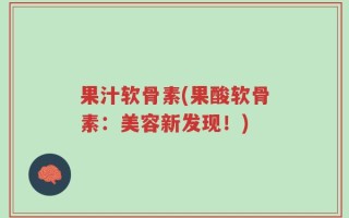 果汁软骨素(果酸软骨素：美容新发现！)