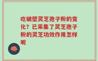 吃破壁灵芝孢子粉的变化？已采集了灵芝孢子粉的灵芝功效作用怎样呢