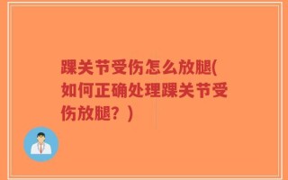 踝关节受伤怎么放腿(如何正确处理踝关节受伤放腿？)