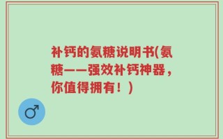 补钙的氨糖说明书(氨糖——强效补钙神器，你值得拥有！)