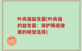 叶尚福益生菌(叶尚福的益生菌：保护肠道健康的明智选择)