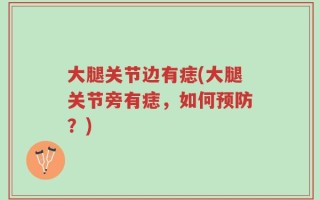 大腿关节边有痣(大腿关节旁有痣，如何预防？)