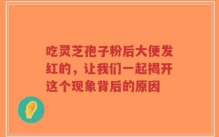 吃灵芝孢子粉后大便发红的，让我们一起揭开这个现象背后的原因
