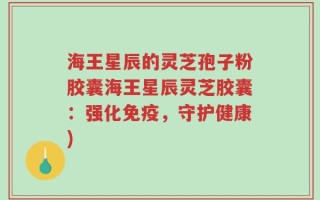 海王星辰的灵芝孢子粉胶囊海王星辰灵芝胶囊：强化免疫，守护健康)