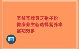 圣益圣牌灵芝孢子粉 健康养生新选择营养丰富功效多