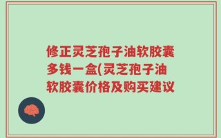 修正灵芝孢子油软胶囊多钱一盒(灵芝孢子油软胶囊价格及购买建议
