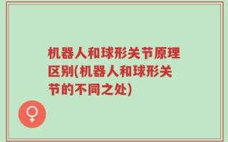 机器人和球形关节原理区别(机器人和球形关节的不同之处)